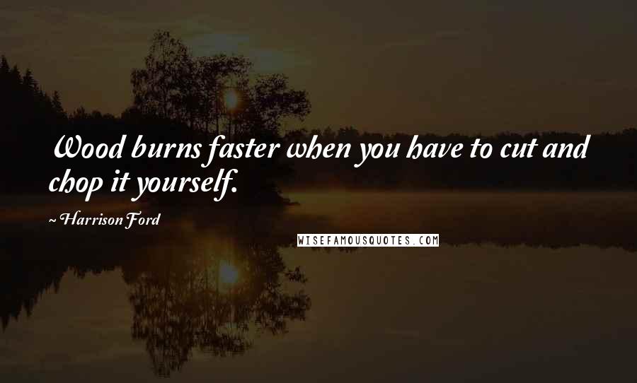 Harrison Ford Quotes: Wood burns faster when you have to cut and chop it yourself.