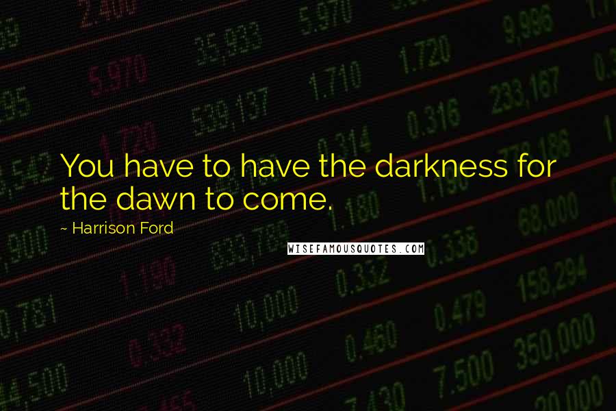 Harrison Ford Quotes: You have to have the darkness for the dawn to come.