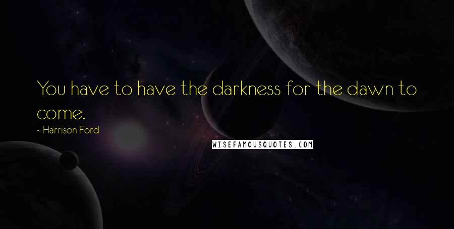 Harrison Ford Quotes: You have to have the darkness for the dawn to come.