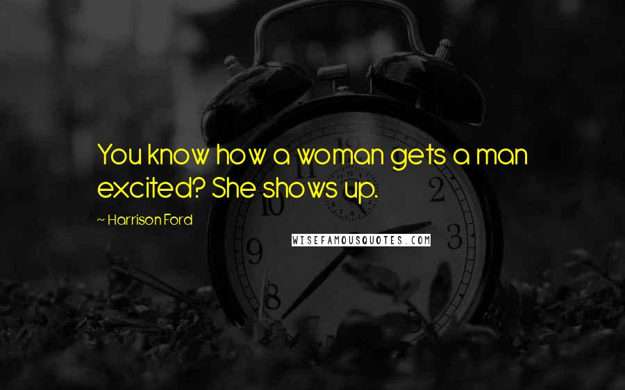 Harrison Ford Quotes: You know how a woman gets a man excited? She shows up.