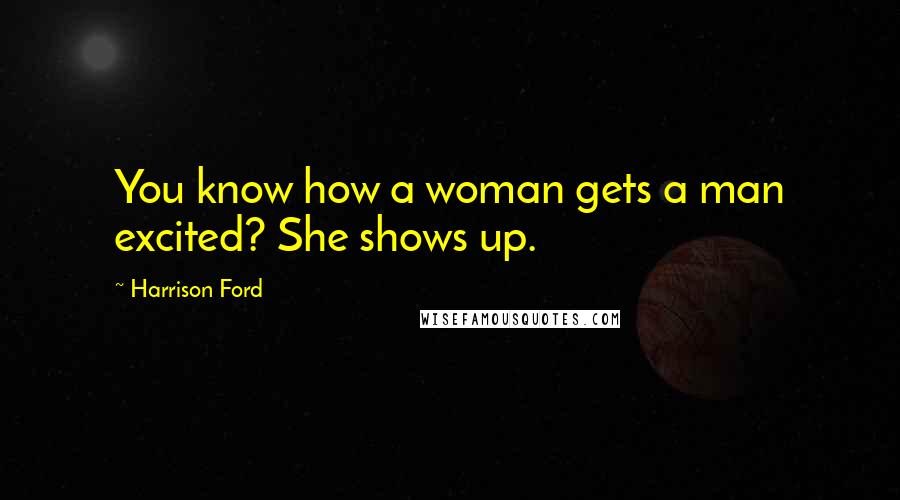 Harrison Ford Quotes: You know how a woman gets a man excited? She shows up.