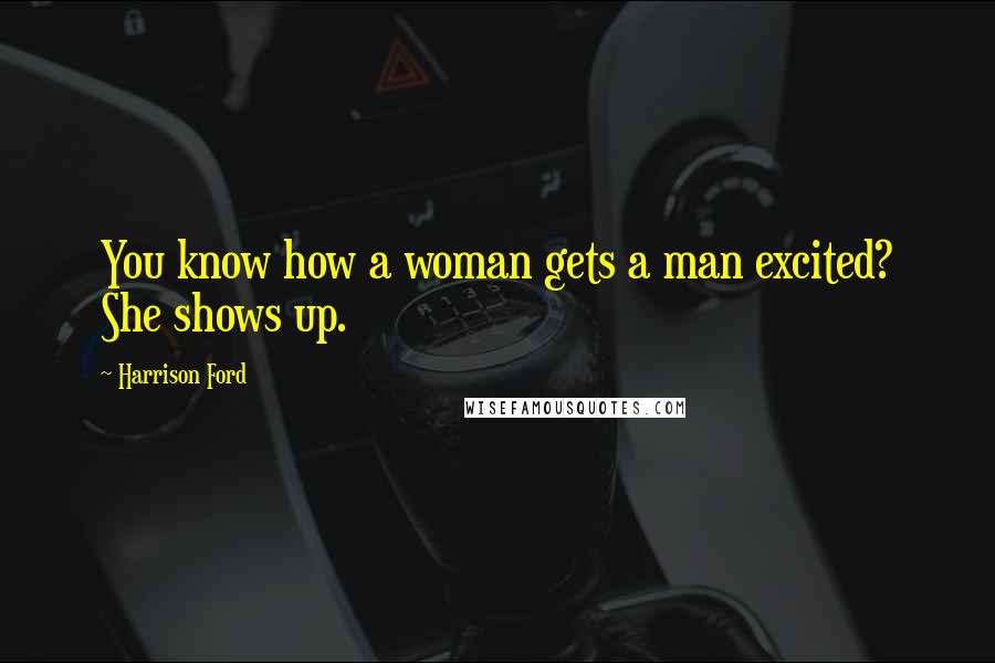 Harrison Ford Quotes: You know how a woman gets a man excited? She shows up.