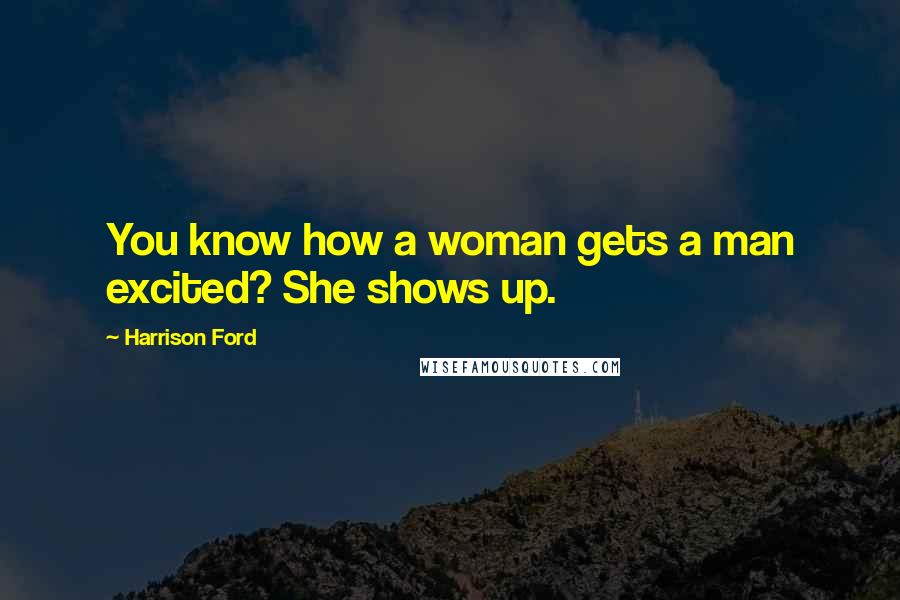 Harrison Ford Quotes: You know how a woman gets a man excited? She shows up.