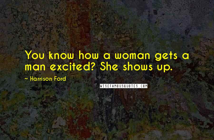 Harrison Ford Quotes: You know how a woman gets a man excited? She shows up.