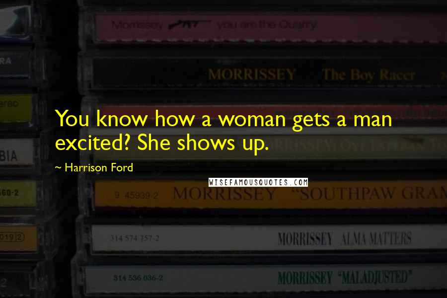 Harrison Ford Quotes: You know how a woman gets a man excited? She shows up.