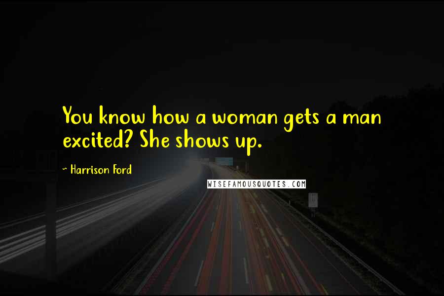 Harrison Ford Quotes: You know how a woman gets a man excited? She shows up.