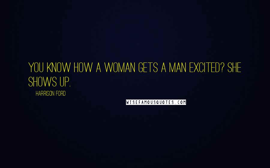 Harrison Ford Quotes: You know how a woman gets a man excited? She shows up.