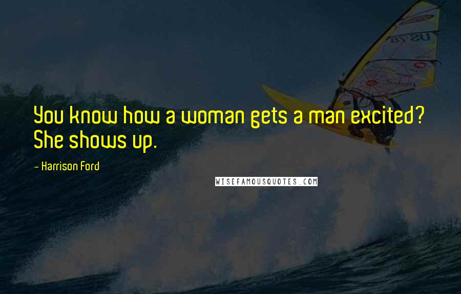 Harrison Ford Quotes: You know how a woman gets a man excited? She shows up.