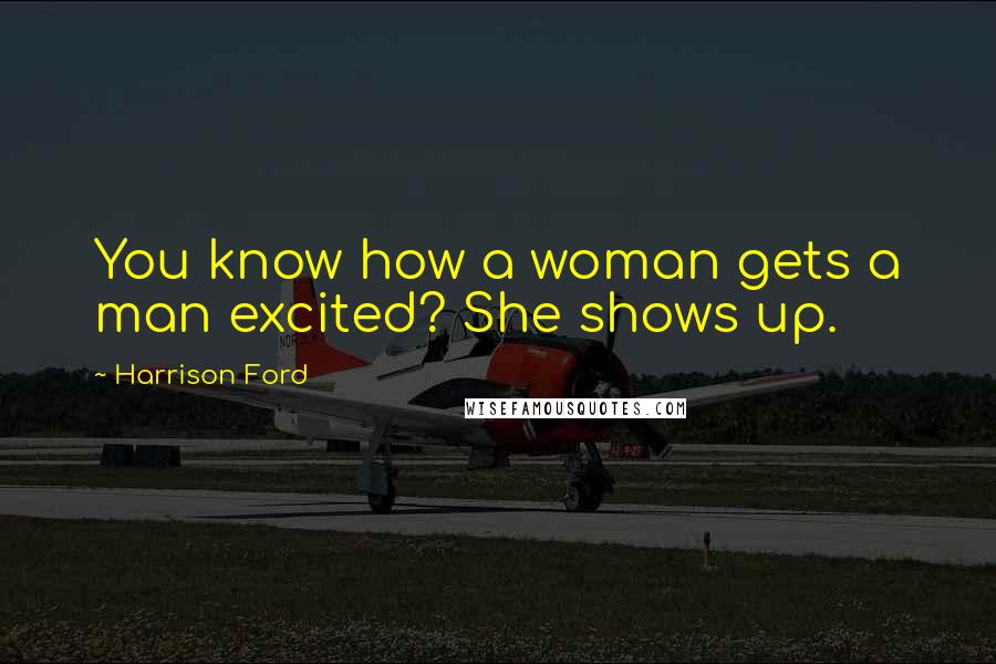 Harrison Ford Quotes: You know how a woman gets a man excited? She shows up.