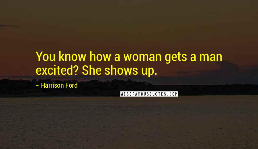 Harrison Ford Quotes: You know how a woman gets a man excited? She shows up.