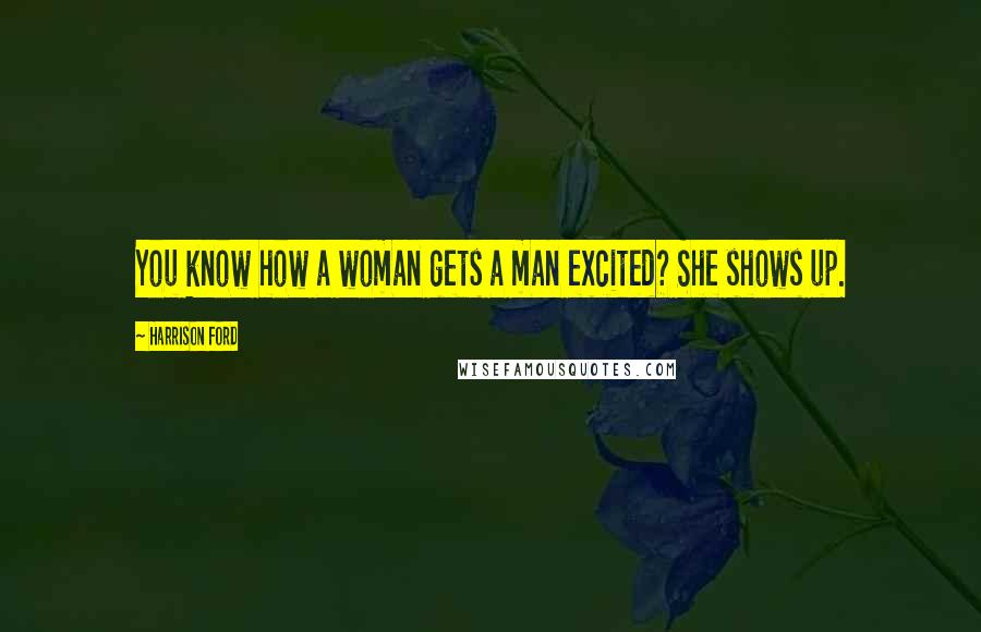 Harrison Ford Quotes: You know how a woman gets a man excited? She shows up.