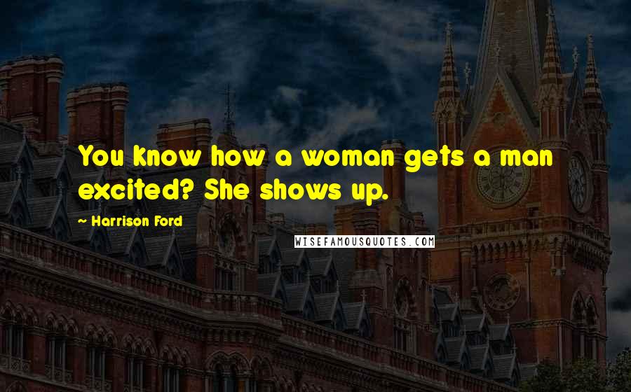 Harrison Ford Quotes: You know how a woman gets a man excited? She shows up.