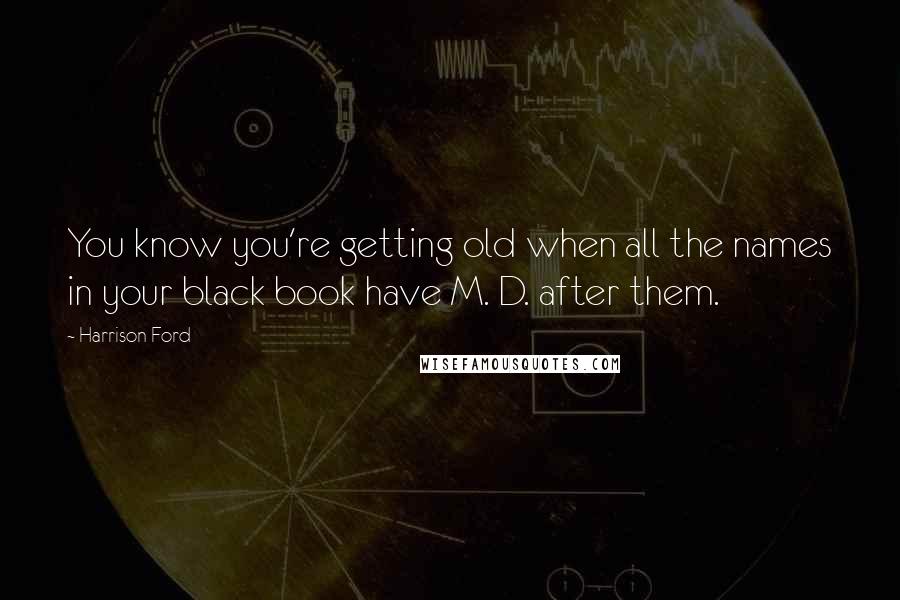 Harrison Ford Quotes: You know you're getting old when all the names in your black book have M. D. after them.