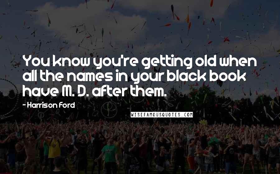 Harrison Ford Quotes: You know you're getting old when all the names in your black book have M. D. after them.