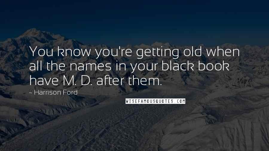 Harrison Ford Quotes: You know you're getting old when all the names in your black book have M. D. after them.