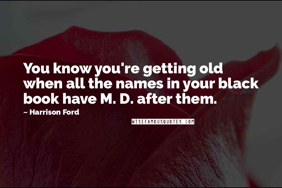 Harrison Ford Quotes: You know you're getting old when all the names in your black book have M. D. after them.