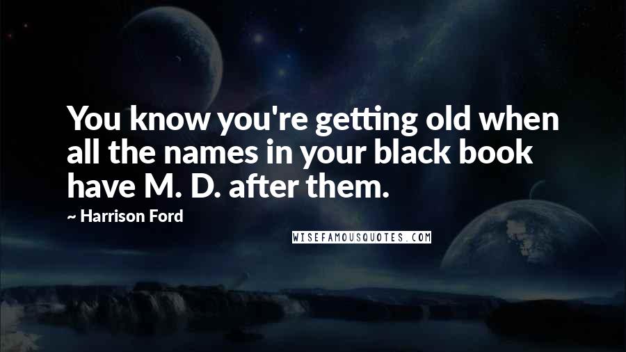 Harrison Ford Quotes: You know you're getting old when all the names in your black book have M. D. after them.