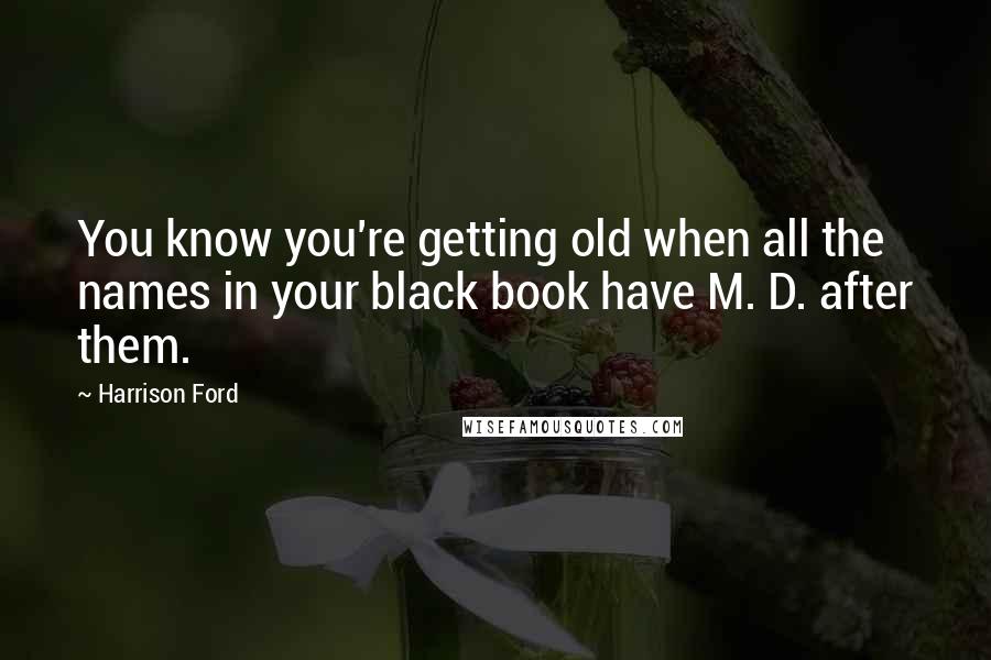 Harrison Ford Quotes: You know you're getting old when all the names in your black book have M. D. after them.