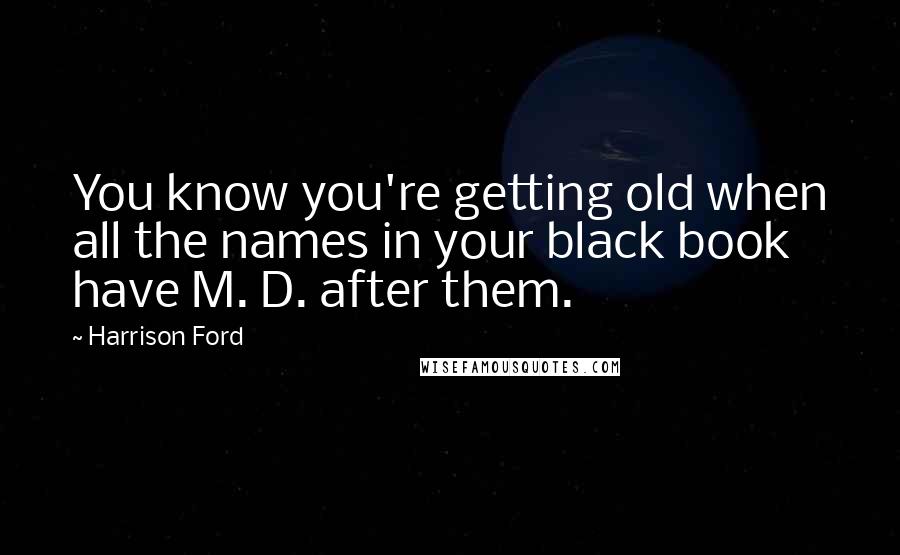 Harrison Ford Quotes: You know you're getting old when all the names in your black book have M. D. after them.
