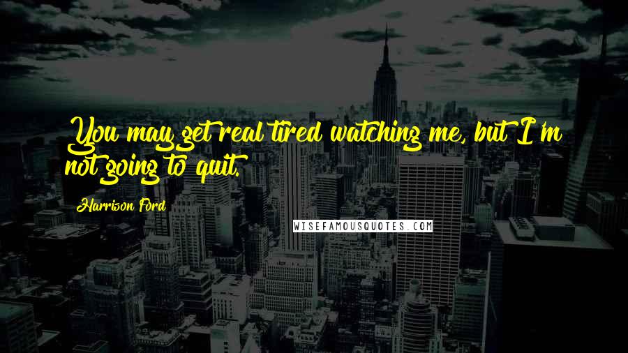 Harrison Ford Quotes: You may get real tired watching me, but I'm not going to quit.