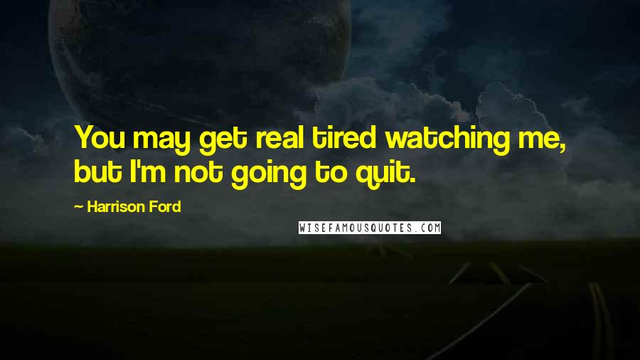 Harrison Ford Quotes: You may get real tired watching me, but I'm not going to quit.