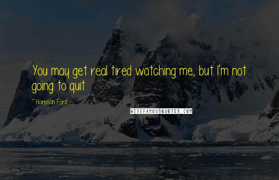 Harrison Ford Quotes: You may get real tired watching me, but I'm not going to quit.