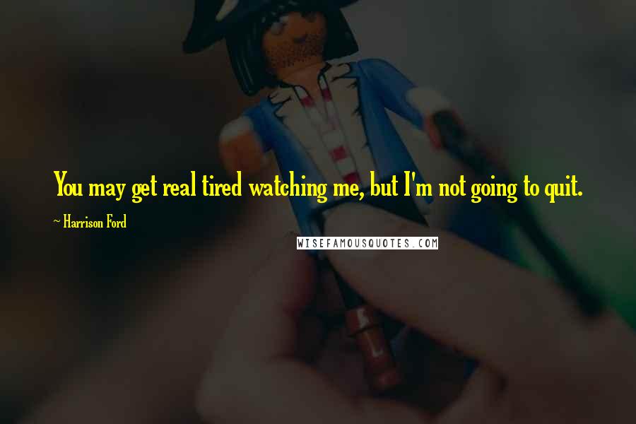 Harrison Ford Quotes: You may get real tired watching me, but I'm not going to quit.