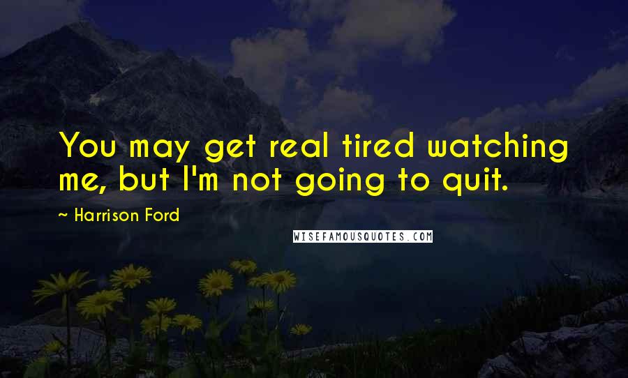 Harrison Ford Quotes: You may get real tired watching me, but I'm not going to quit.