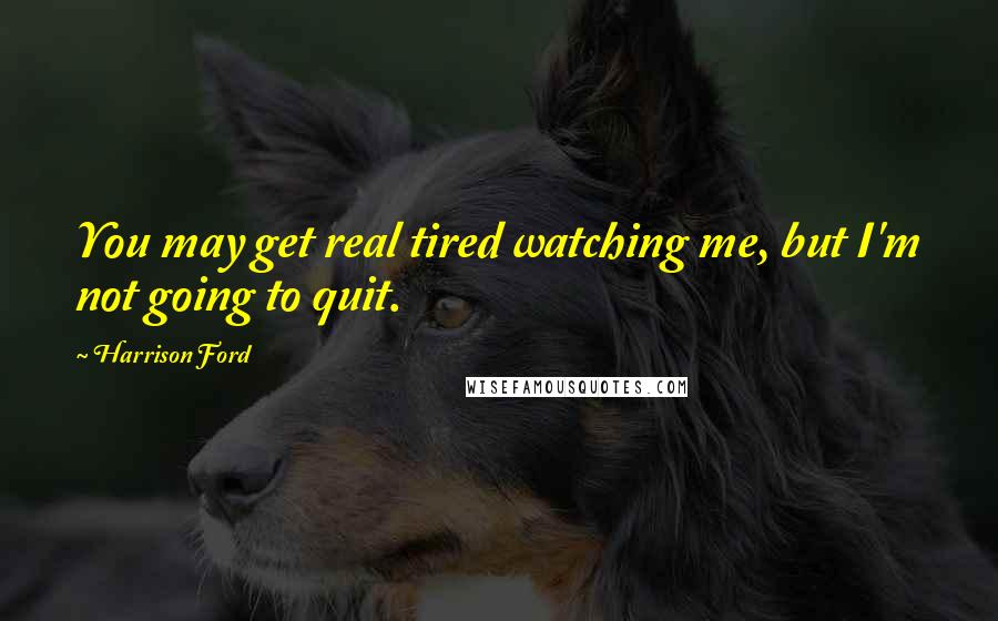 Harrison Ford Quotes: You may get real tired watching me, but I'm not going to quit.