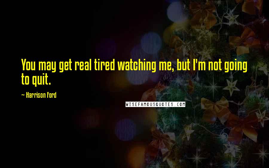 Harrison Ford Quotes: You may get real tired watching me, but I'm not going to quit.