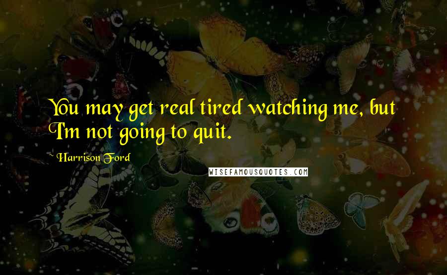 Harrison Ford Quotes: You may get real tired watching me, but I'm not going to quit.