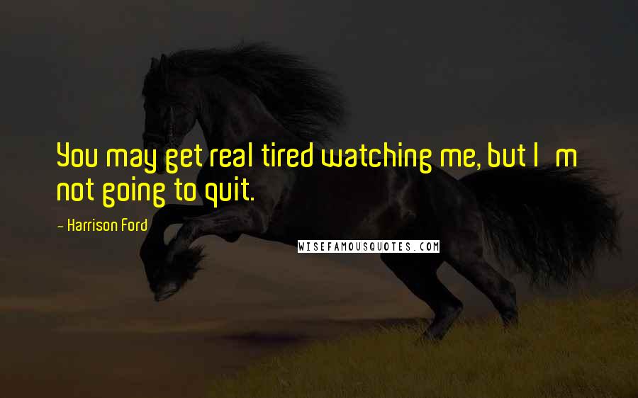 Harrison Ford Quotes: You may get real tired watching me, but I'm not going to quit.