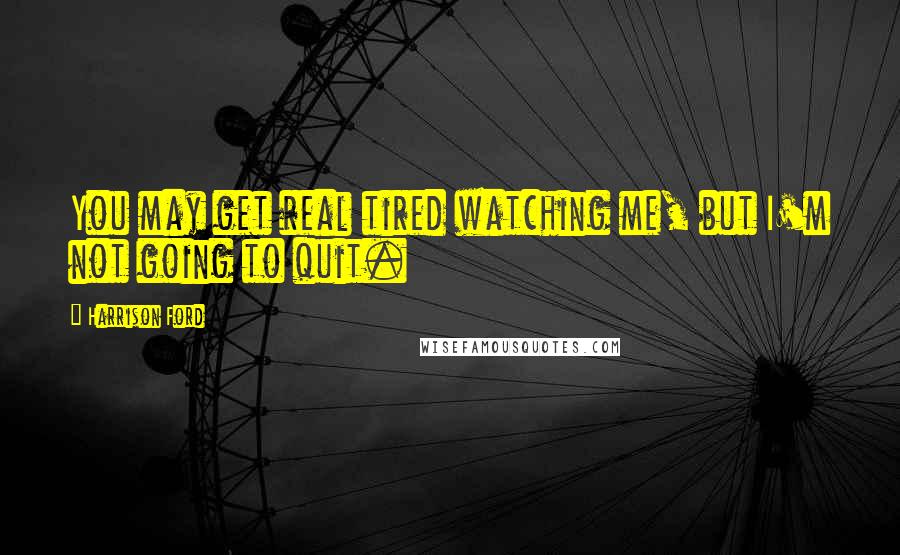 Harrison Ford Quotes: You may get real tired watching me, but I'm not going to quit.