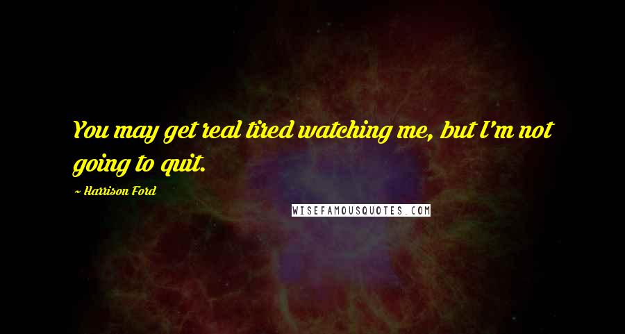 Harrison Ford Quotes: You may get real tired watching me, but I'm not going to quit.