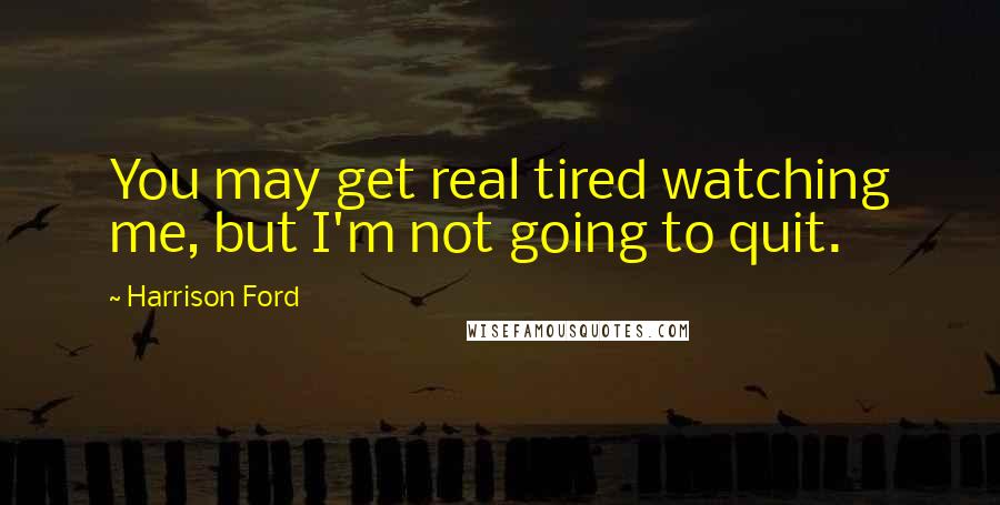 Harrison Ford Quotes: You may get real tired watching me, but I'm not going to quit.
