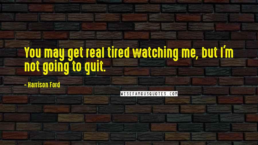 Harrison Ford Quotes: You may get real tired watching me, but I'm not going to quit.