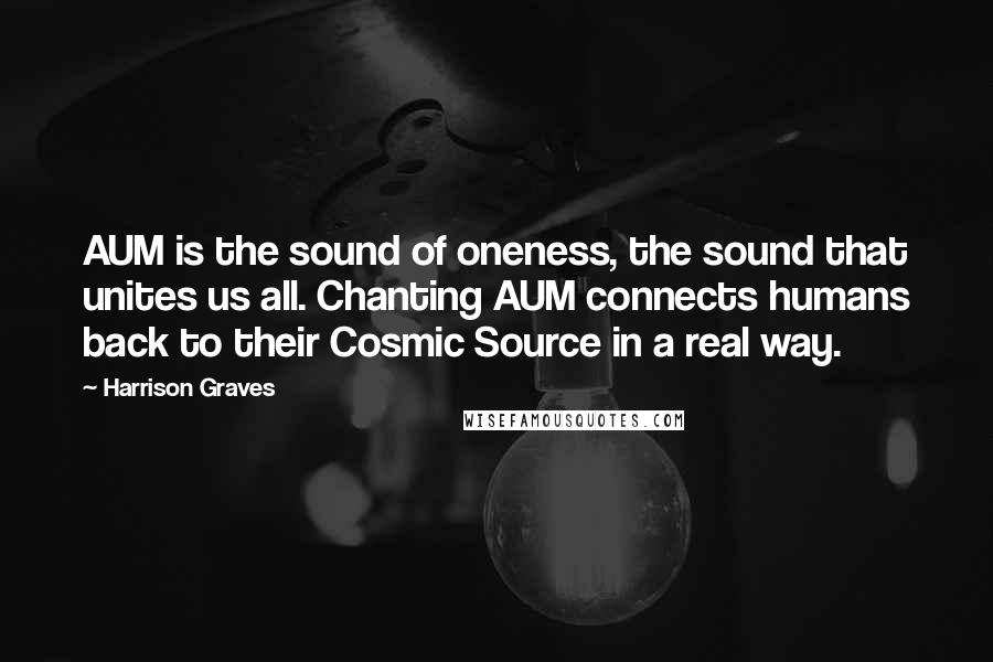 Harrison Graves Quotes: AUM is the sound of oneness, the sound that unites us all. Chanting AUM connects humans back to their Cosmic Source in a real way.