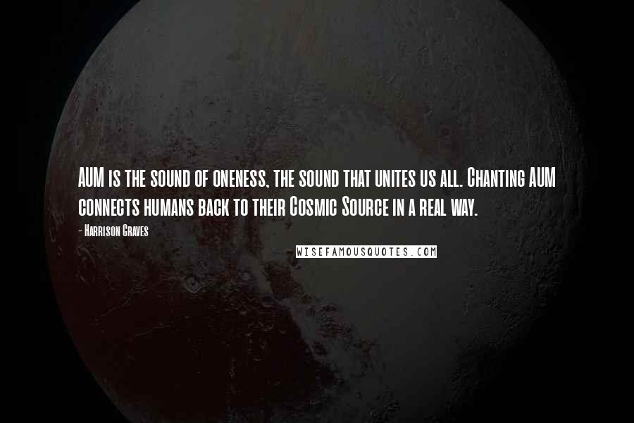 Harrison Graves Quotes: AUM is the sound of oneness, the sound that unites us all. Chanting AUM connects humans back to their Cosmic Source in a real way.