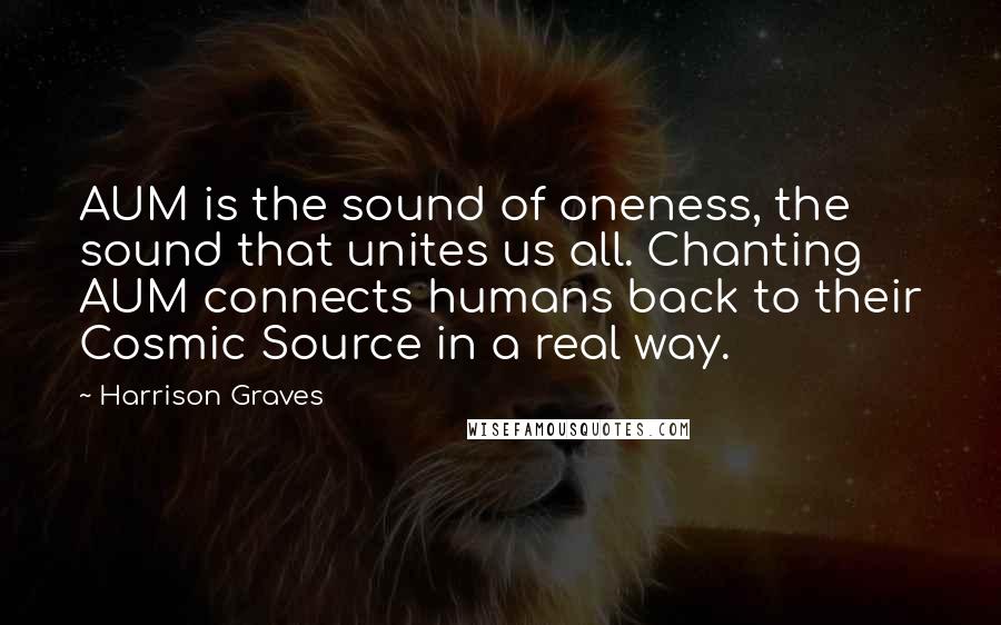 Harrison Graves Quotes: AUM is the sound of oneness, the sound that unites us all. Chanting AUM connects humans back to their Cosmic Source in a real way.