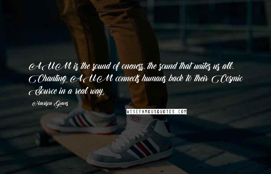 Harrison Graves Quotes: AUM is the sound of oneness, the sound that unites us all. Chanting AUM connects humans back to their Cosmic Source in a real way.