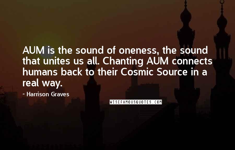 Harrison Graves Quotes: AUM is the sound of oneness, the sound that unites us all. Chanting AUM connects humans back to their Cosmic Source in a real way.