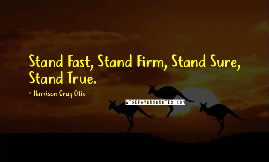 Harrison Gray Otis Quotes: Stand Fast, Stand Firm, Stand Sure, Stand True.