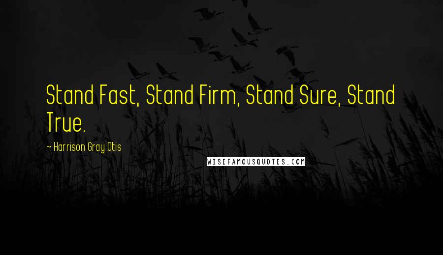 Harrison Gray Otis Quotes: Stand Fast, Stand Firm, Stand Sure, Stand True.