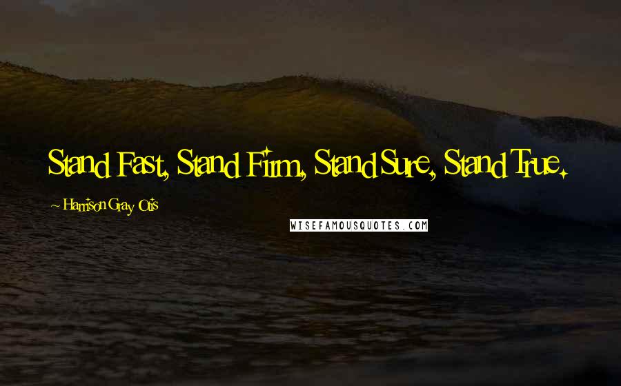 Harrison Gray Otis Quotes: Stand Fast, Stand Firm, Stand Sure, Stand True.