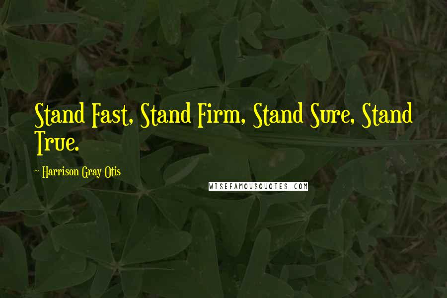 Harrison Gray Otis Quotes: Stand Fast, Stand Firm, Stand Sure, Stand True.