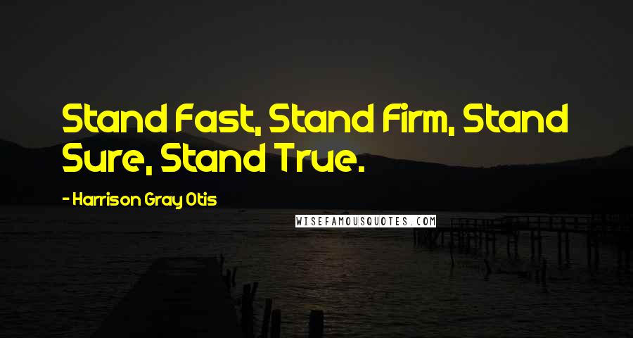 Harrison Gray Otis Quotes: Stand Fast, Stand Firm, Stand Sure, Stand True.