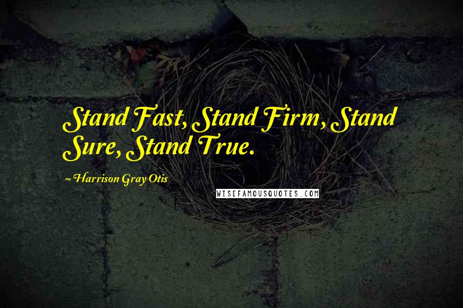 Harrison Gray Otis Quotes: Stand Fast, Stand Firm, Stand Sure, Stand True.