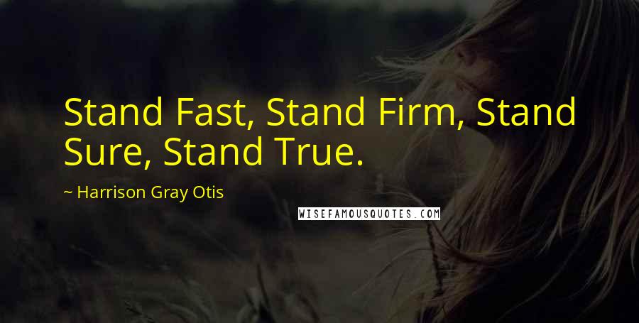 Harrison Gray Otis Quotes: Stand Fast, Stand Firm, Stand Sure, Stand True.