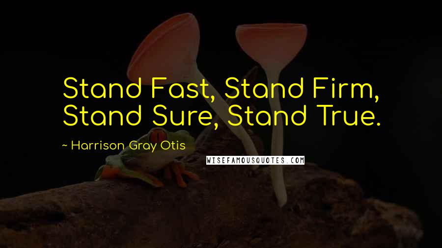 Harrison Gray Otis Quotes: Stand Fast, Stand Firm, Stand Sure, Stand True.