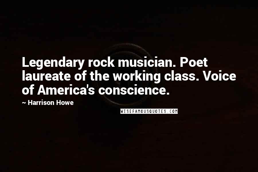 Harrison Howe Quotes: Legendary rock musician. Poet laureate of the working class. Voice of America's conscience.